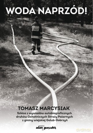 Woda naprzód! Szkice z wywiadów autobiograficznych druhów Ochotniczych Straży Pożarnych z gminy wiej - Tomasz Marcysiak [KSIĄŻKA]