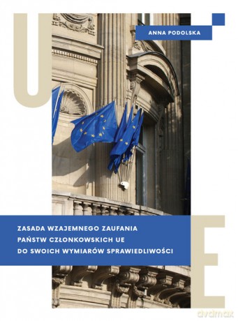 Zasada wzajemnego zaufania państw członkowskich UE do swoich wymiarów sprawiedliwości - Anna Podolska [KSIĄŻKA]