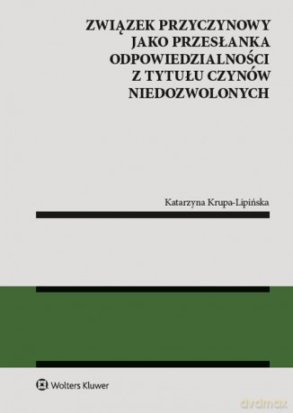 Związek przyczynowy jako przesłanka odpowiedzialności z tytułu czynów niedozwolonych - Katarzyna Krupa-Lipińska [KSIĄŻKA]