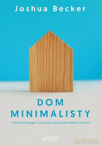 Dom minimalisty. Pokonaj bałagan i ciesz się uporządkowanym życiem - Joshua Becker [KSIĄŻKA]