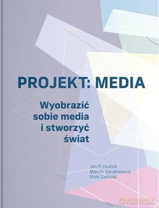 Projekt: Media. Wyobrazić sobie media i stworzyć świat - Piotr Celiński, P.Jan Hudzik [KSIĄŻKA]