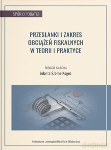 Przesłanki i zakres obciążeń fiskalnych w teorii i praktyce - Szołno-Koguc Jolanta red. [KSIĄŻKA]