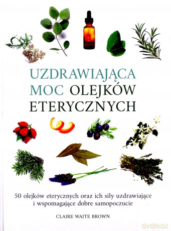 Uzdrawiająca moc olejków eterycznych. 50 olejków eterycznych oraz ich siły uzdrawiające i wspomagające dobre samopoczucie - Claire Waite Brown [KSIĄŻKA]