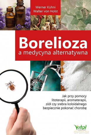 Borelioza a medycyna. Alternatywna jak przy pomocy litoterapii aromaterapii ziół czy srebra koloidalnego bezpiecznie pokonać chorobę z lyme - Kuhni Werner [KSIĄŻKA]