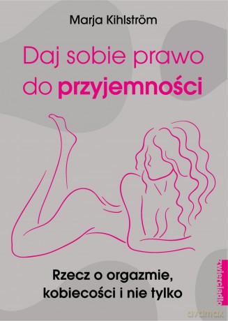 Daj sobie prawo do przyjemności. Rzecz o orgazmie kobiecości i nie tylko - Marja Kihlstrom [KSIĄŻKA]
