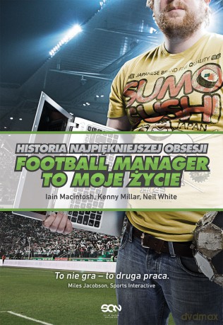 Football manager to moje życie. Historia najpiękniejszej obsesji - Iain Macintosh, Kenny Millar, Neil White [KSIĄŻKA]