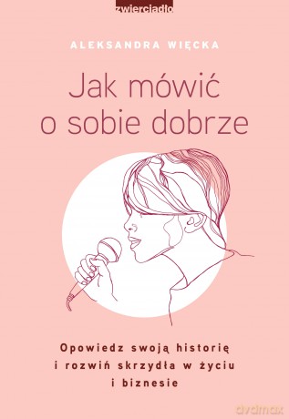 Jak mówić o sobie dobrze opowiedz swoją historię i rozwiń skrzydła w życiu i biznesie - Aleksandra Więcka [KSIĄŻKA]