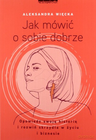 Jak mówić o sobie dobrze opowiedz swoją historię i rozwiń skrzydła w życiu i biznesie - Aleksandra Więcka [KSIĄŻKA]