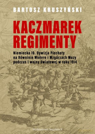 Kaczmarek regimenty niemiecka 10 Dywizja Piechoty na równinie Woevre i Wzgórzach Mozy podczas I Wojny Światowej w roku 1914 - Bartosz Kruszyński [KSIĄŻKA]