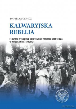Kalwaryjska rebelia z historii wybranych sanktuariów Pomorza Gdańskiego w okresie Polski Ludowej - Daniel Gucewicz [KSIĄŻKA]