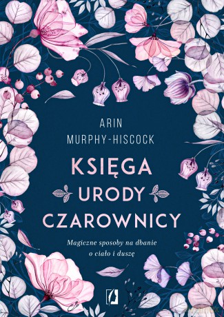 Księga urody czarownicy Magiczne sposoby na dbanie o ciało i duszę - Arin Murphy-Hiscock [KSIĄŻKA]