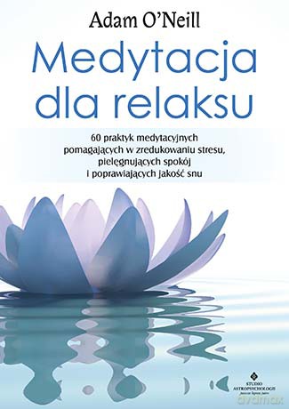 Medytacja dla relaksu. 60 praktyk medytacyjnych, które pomogą zredukować stres, pielęgnować spokój i poprawić jakość snu - Adam Oneill [KSIĄŻKA]