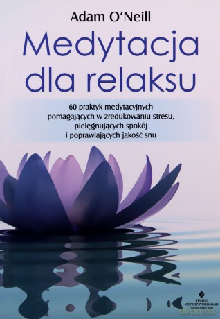 Medytacja dla relaksu. 60 praktyk medytacyjnych, które pomogą zredukować stres, pielęgnować spokój i poprawić jakość snu - Adam Oneill [KSIĄŻKA]