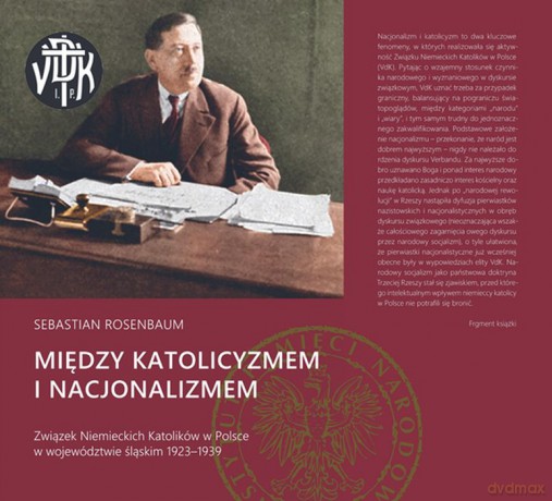 Między katolicyzmem i nacjonalizmem. Związek niemieckich katolików w Polsce w województwie śląskim 1923-1939 - Sebastian Rosenbaum [KSIĄŻKA]