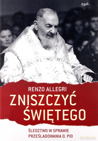 Zniszczyć świętego. Śledztwo w sprawie prześladowania ojca Pio - Renzo Allegri [KSIĄŻKA]