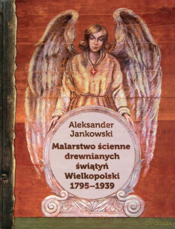 Malarstwo ścienne drewnianych świątyń Wielkopolski 1795-1939 - Aleksander Jankowski [KSIĄŻKA]