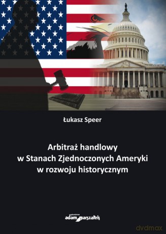 Arbitraż handlowy w Stanach Zjednoczonych Ameryki w rozwoju historycznym - Łukasz Speer [KSIĄŻKA]