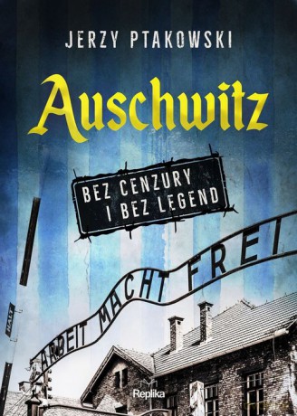 Auschwitz bez cenzury i bez legend - Jerzy Ptakowski [KSIĄŻKA]