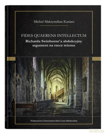 Fides quaerens intellectum Richarda Swinburne`a abdukcyjny argument na rzecz teizmu - Michał Maksymilian Kasiarz [KSIĄŻKA]