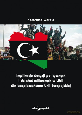 Implikacje decyzji politycznych i działań militarnych w Libii dla bezpieczeństwa Unii Europejskiej - Katarzyna Wardin [KSIĄŻKA]
