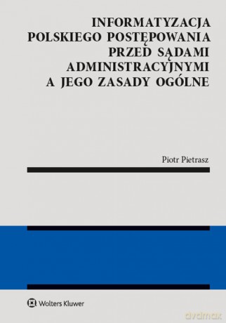 Informatyzacja polskiego postępowania przed sądami administracyjnymi a jego zasady ogólne - Piotr Pietrasz [KSIĄŻKA]