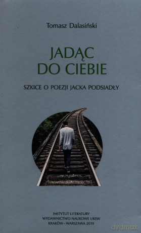 Jadąc do Ciebie Szkice o poezji Jacka Podsiadły - Tomasz Dalasiński [KSIĄŻKA]