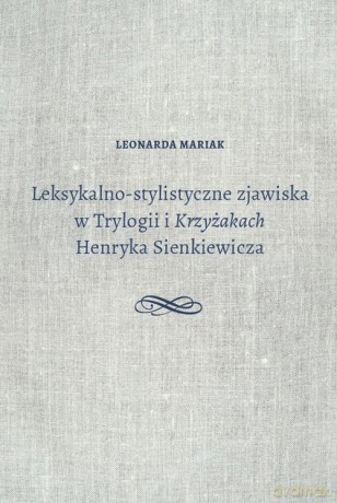 Leksykalno-stylistyczne zjawiska w Trylogii i Krzyżakach Henryka Sienkiewicza - Leonarda Mariak [KSIĄŻKA]