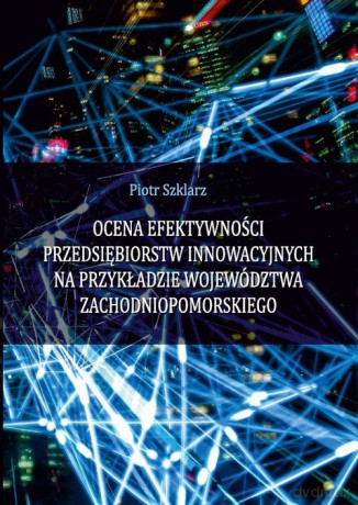 Ocena efektywności przedsiębiorstw innowacyjnych na przykładzie województwa zachodniopomorskiego - Piotr Szklarz [KSIĄŻKA]