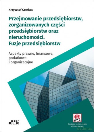 Przejmowanie przedsiębiorstw, zorganizowanych części przedsiębiorstw oraz nieruchomości Fuzje przedsiębiorstw - Krzysztof Czerkas [KSIĄŻKA]