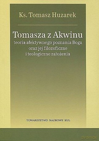 Tomasza z Akwinu teoria afektywnego poznania Boga oraz jej filozoficzne i teologiczne założenia - Tomasz Huzarek [KSIĄŻKA]