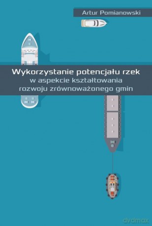 Wykorzystanie potencjału rzek w aspekcie kształtowania rozwoju zrównoważonego gmin - Artur Pomianowski [KSIĄŻKA]
