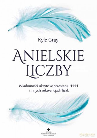 Anielskie liczby. Wiadomości ukryte w przesłaniu 11:11 i innych sekwencjach liczb - Kyle Gray [KSIĄŻKA]