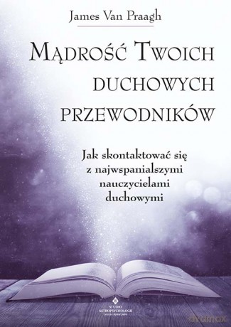 Mądrość twoich duchowych przewodników. Jak na co dzień uzyskać pomoc i wsparcie od największych nauczycieli - James Van Praagh [KSIĄŻKA]