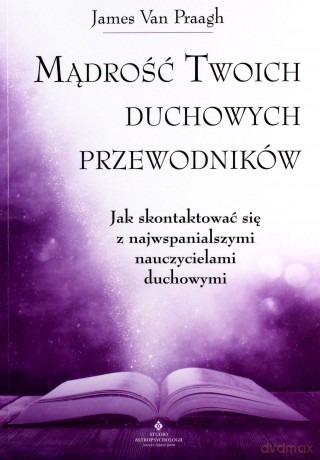 Mądrość twoich duchowych przewodników. Jak na co dzień uzyskać pomoc i wsparcie od największych nauczycieli - James Van Praagh [KSIĄŻKA]