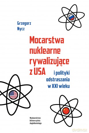 Mocarstwa nuklearne rywalizujące z USA i polityki odstraszania w XXI wieku - Grzegorz Nycz [KSIĄŻKA]