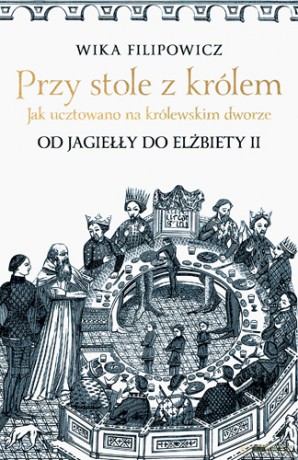 Przy stole z królem. Jak ucztowano na królewskim dworze - Wika Filipowicz [KSIĄŻKA]