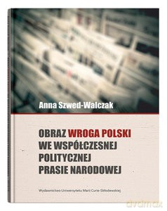 Obraz wroga Polski we współczesnej politycznej prasie narodowej - Anna Szwed-Walczak [KSIĄŻKA]