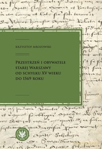 Przestrzeń i obywatele Starej Warszawy, od schyłku XV wieku do 1569 roku - Krzysztof Mrozowski [KSIĄŻKA]