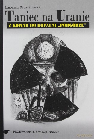 Taniec na Uranie. Z Kowar do kopalni "Podgórze" - Jarosław Szczyżowski [KSIĄŻKA]