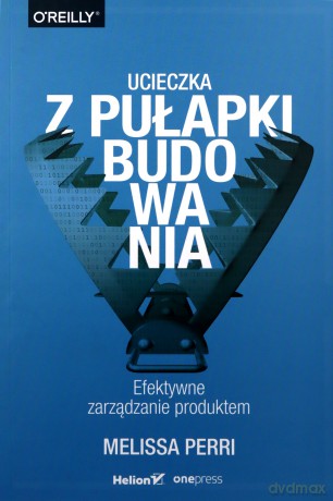 Ucieczka z pułapki budowania. Efektywne zarządzanie produktem - Melissa Perri [KSIĄŻKA]