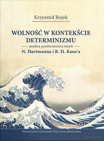 Wolność w kontekście determinizmu. Analiza porównawcza teorii N. Hartmanna i R. H. Kane'a - Krzysztof Rojek [KSIĄŻKA]