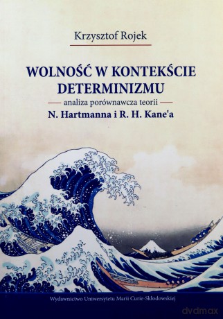 Wolność w kontekście determinizmu. Analiza porównawcza teorii N. Hartmanna i R. H. Kane'a - Krzysztof Rojek [KSIĄŻKA]