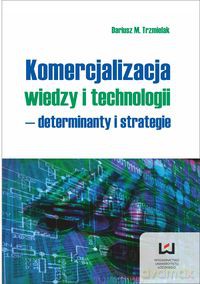 Komercjalizacja wiedzy i technologii - determinanty i strategie - Dariusz M. Trzmielak [KSIĄŻKA]