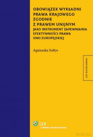 Obowiązek wykładni prawa krajowego zgodnie z prawem unijnym jako instrument zapewniania efektywności prawa Unii Europejskiej - Agnieszka Sołtys [KSIĄŻKA]