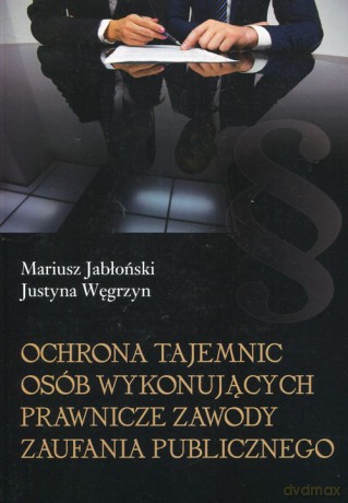Ochrona tajemnic osób wykonujących prawnicze zawody zaufania publicznego - Mariusz Jabłoński, Justyna Węgrzyn [KSIĄŻKA]