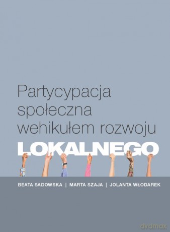 Partycypacja społeczna wehikułem rozwoju lokalnego - Beata Sadowska, Marta Szaja [KSIĄŻKA]