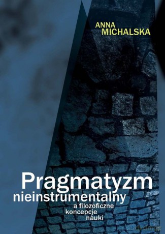 Pragmatyzm nieinstrumentalny a filozoficzne koncepcje nauki - Anna Michalska [KSIĄŻKA]