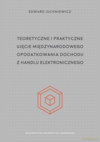 Teoretyczne i praktyczne ujęcie międzynarodowego opodatkowania dochodu z handlu elektronicznego - Edward Juchniewicz [KSIĄŻKA]
