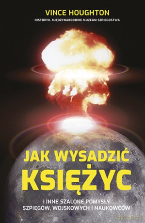 Jak wysadzić księżyc i inne szalone pomysły szpiegów, wojskowych i naukowców - Vince Houghton [KSIĄŻKA]