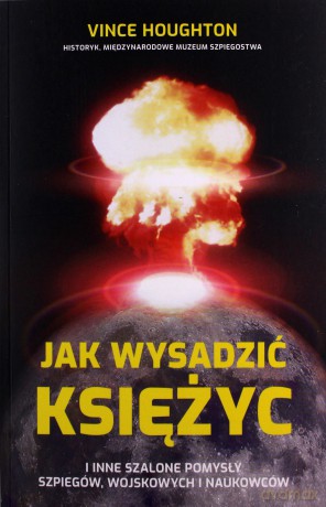 Jak wysadzić księżyc i inne szalone pomysły szpiegów, wojskowych i naukowców - Vince Houghton [KSIĄŻKA]